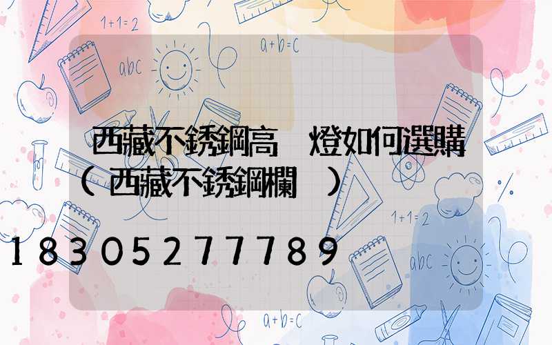 西藏不銹鋼高桿燈如何選購(西藏不銹鋼欄桿)