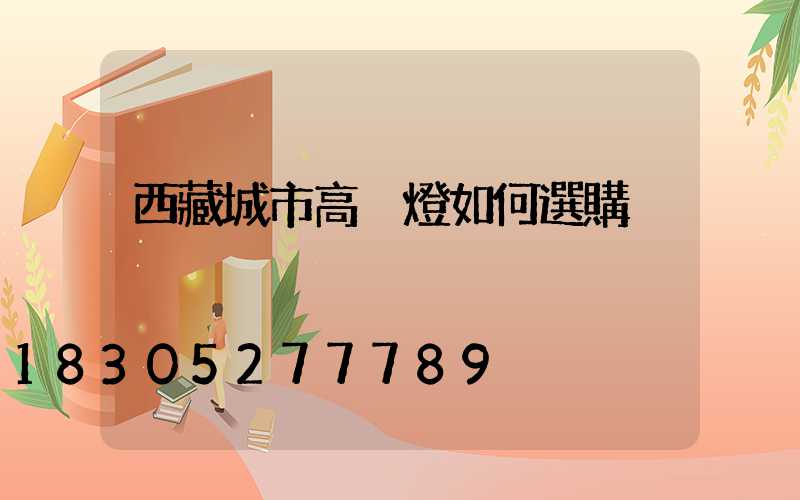 西藏城市高桿燈如何選購