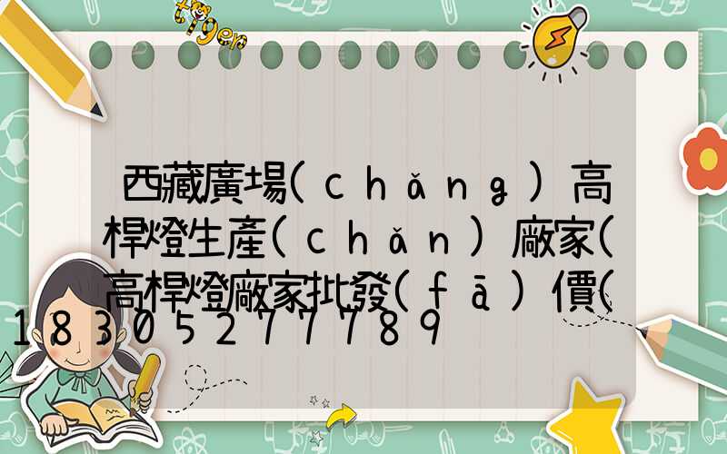 西藏廣場(chǎng)高桿燈生產(chǎn)廠家(高桿燈廠家批發(fā)價(jià)格)