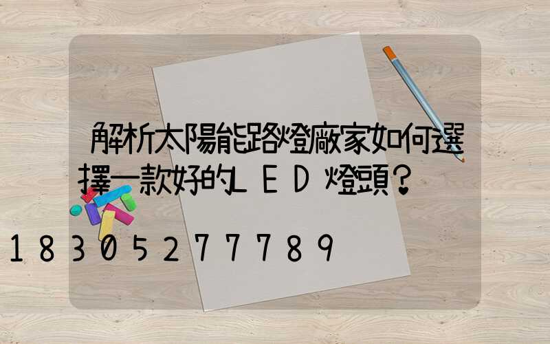解析太陽能路燈廠家如何選擇一款好的LED燈頭？
