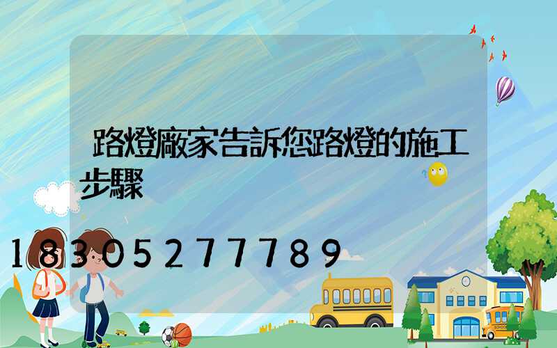 路燈廠家告訴您路燈的施工步驟