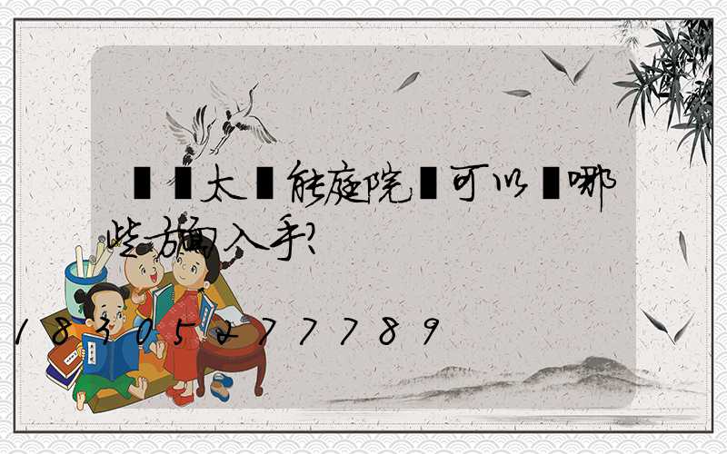 選購太陽能庭院燈可以從哪些方面入手？