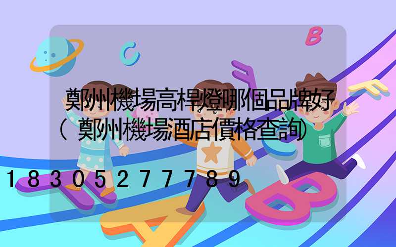 鄭州機場高桿燈哪個品牌好(鄭州機場酒店價格查詢)