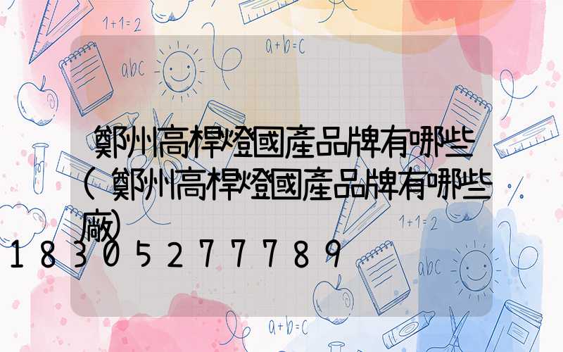 鄭州高桿燈國產品牌有哪些(鄭州高桿燈國產品牌有哪些廠)
