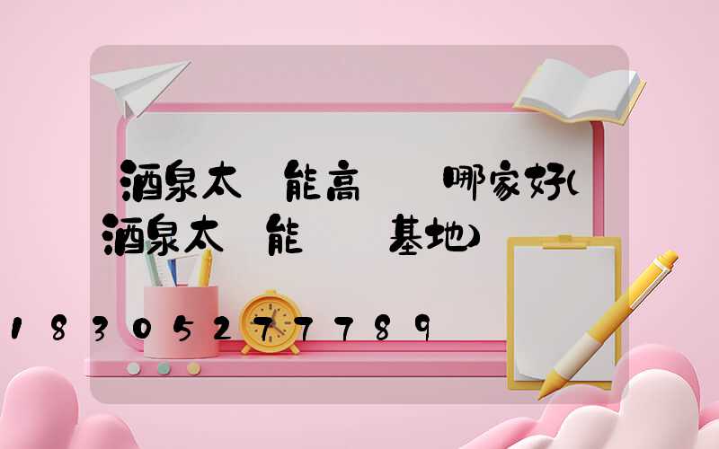 酒泉太陽能高桿燈哪家好(酒泉太陽能發電基地)