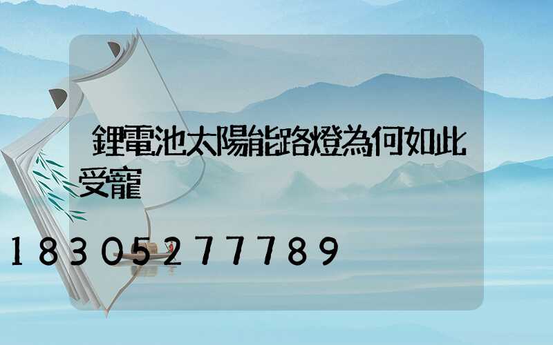 鋰電池太陽能路燈為何如此受寵