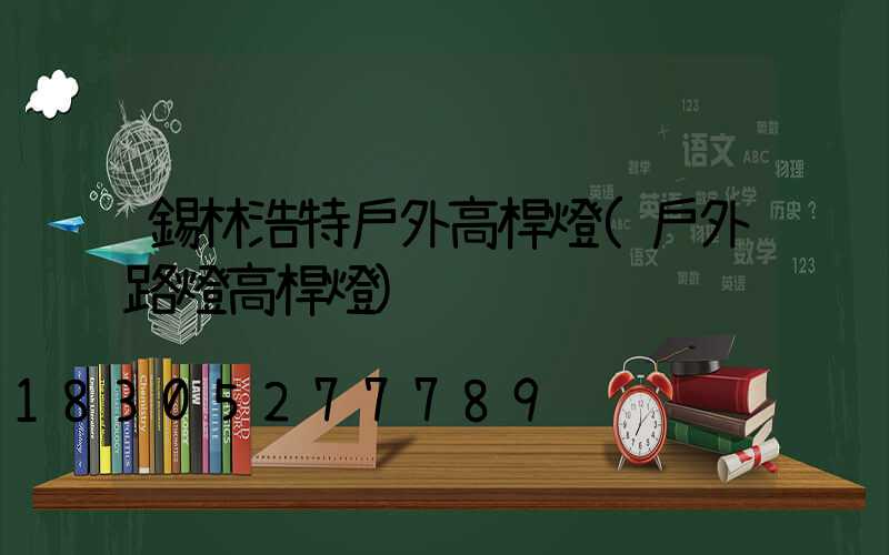 錫林浩特戶外高桿燈(戶外路燈高桿燈)