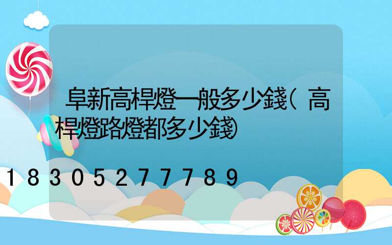 阜新高桿燈一般多少錢(高桿燈路燈都多少錢)