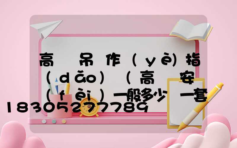 高桿燈吊裝作業(yè)指導(dǎo)書(高桿燈安裝費(fèi)一般多少錢一套)