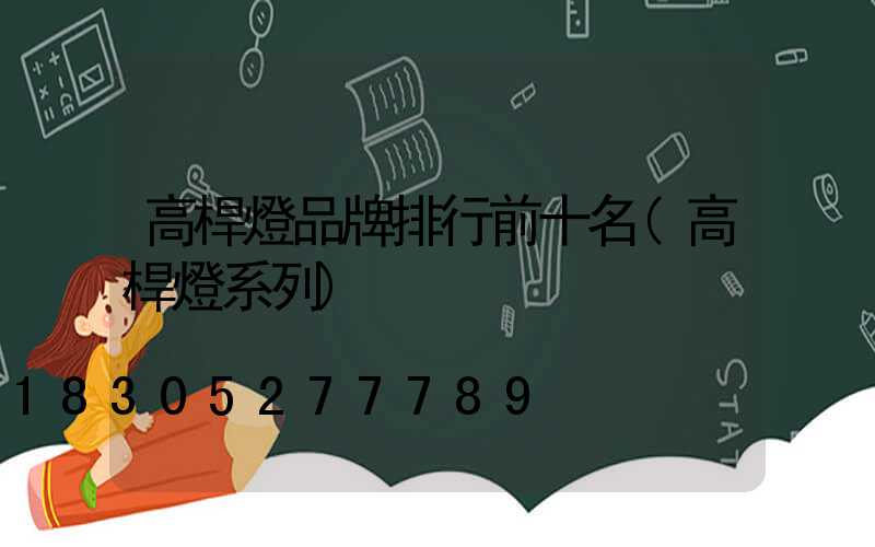 高桿燈品牌排行前十名(高桿燈系列)
