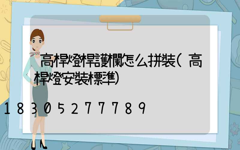 高桿燈桿護欄怎么拼裝(高桿燈安裝標準)