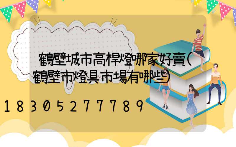 鶴壁城市高桿燈哪家好賣(鶴壁市燈具市場有哪些)